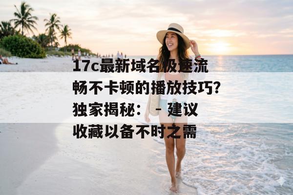 17c最新域名极速流畅不卡顿的播放技巧？独家揭秘： - 建议收藏以备不时之需