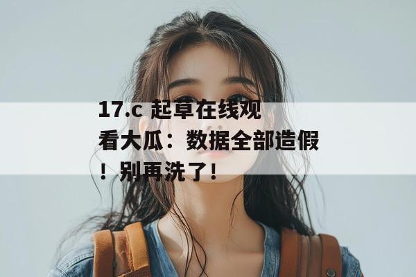 17.c 起草在线观看大瓜：数据全部造假！别再洗了！