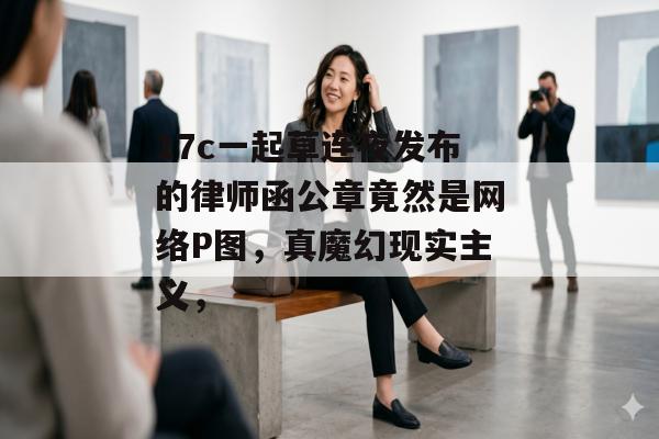 17c一起草连夜发布的律师函公章竟然是网络P图，真魔幻现实主义，
