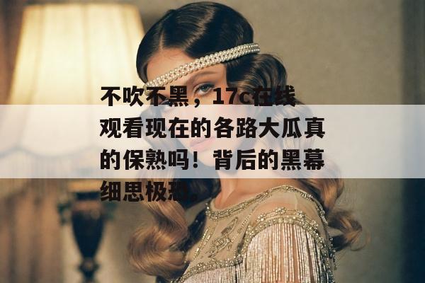 不吹不黑,17c在线观看现在的各路大瓜真的保熟吗!背后的黑幕细思极恐。