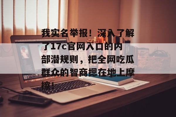 我实名举报！深入了解了17c官网入口的内部潜规则，把全网吃瓜群众的智商摁在地上摩擦！