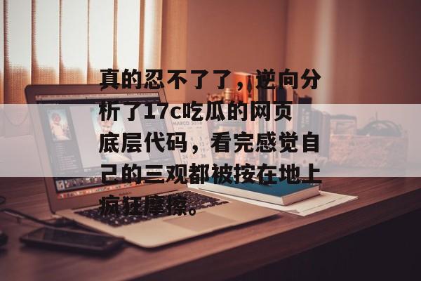 真的忍不了了,逆向分析了17c吃瓜的网页底层代码,看完感觉自己的三观都被按在地上疯狂摩擦。