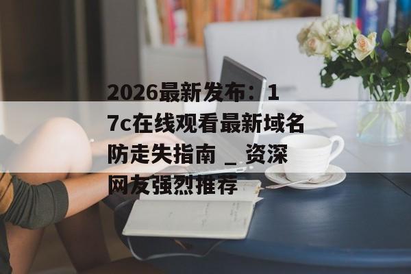 2026最新发布：17c在线观看最新域名防走失指南 _ 资深网友强烈推荐