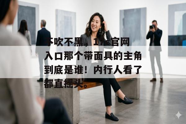 不吹不黑，17c官网入口那个带面具的主角到底是谁！内行人看了都直摇头。