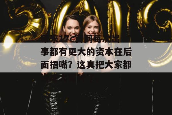原来17c官网每次出事都有更大的资本在后面捂嘴？这真把大家都当成大冤种了。