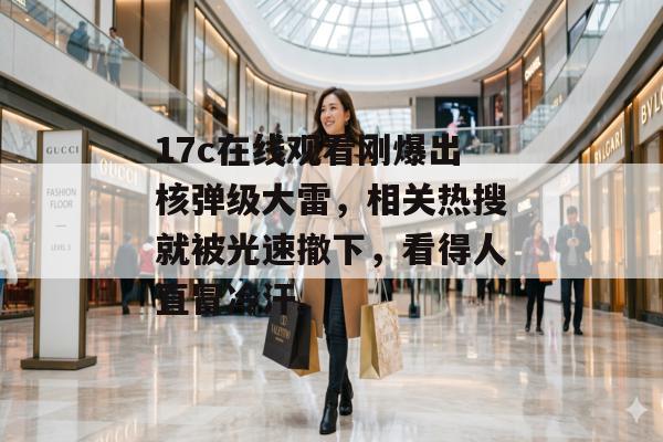 17c在线观看刚爆出核弹级大雷，相关热搜就被光速撤下，看得人直冒冷汗。