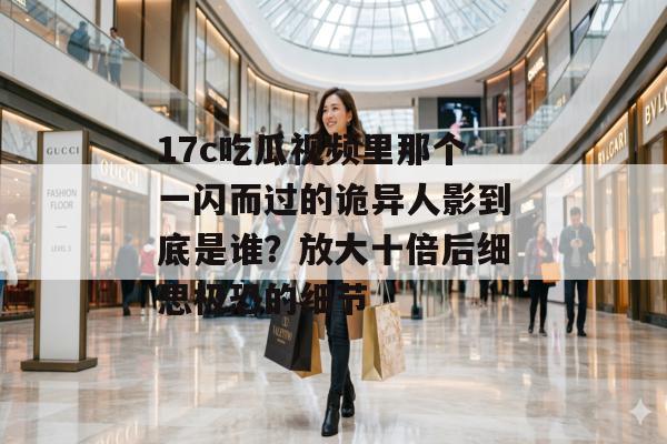 17c吃瓜视频里那个一闪而过的诡异人影到底是谁？放大十倍后细思极恐的细节