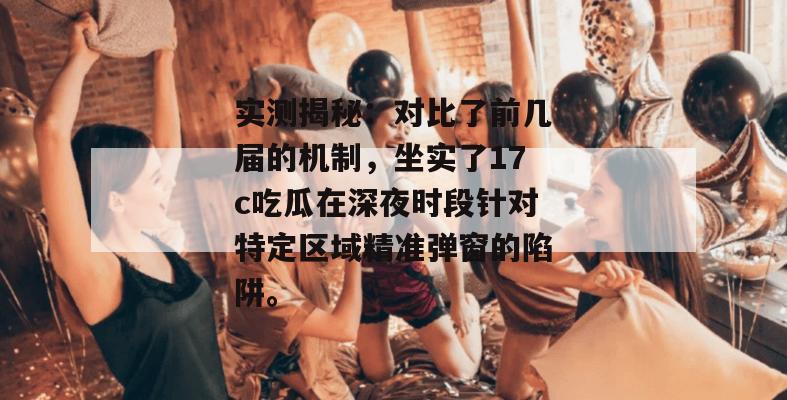 实测揭秘：对比了前几届的机制，坐实了17c吃瓜在深夜时段针对特定区域精准弹窗的陷阱。