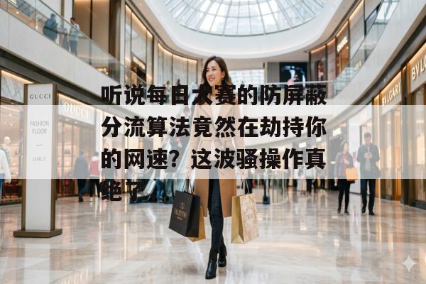 听说每日大赛的防屏蔽分流算法竟然在劫持你的网速?这波骚操作真绝了,