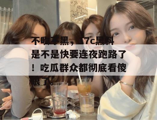 不吹不黑,17c黑料是不是快要连夜跑路了!吃瓜群众都彻底看傻眼了。