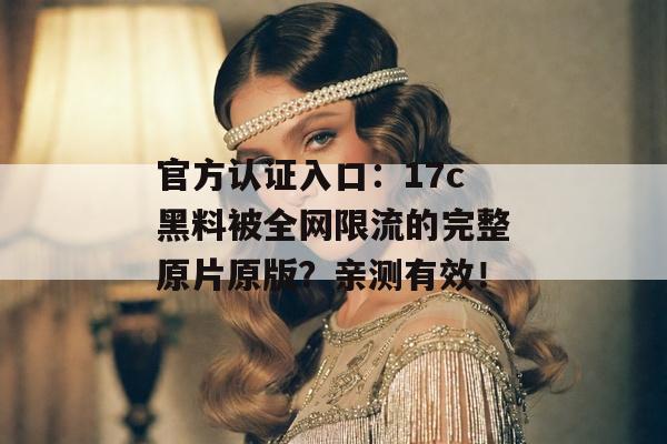 官方认证入口：17c黑料被全网限流的完整原片原版？亲测有效！