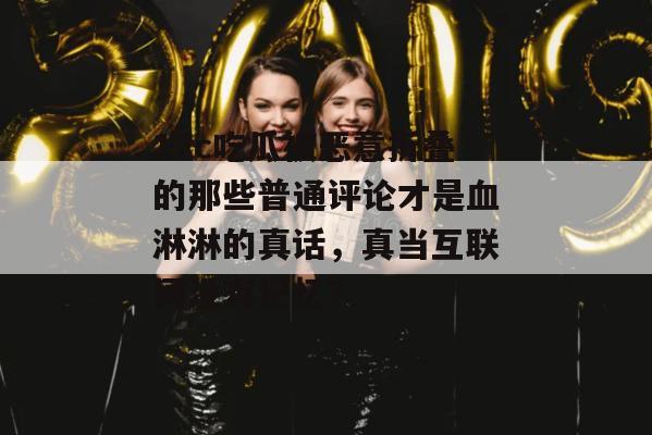 17c吃瓜被恶意折叠的那些普通评论才是血淋淋的真话，真当互联网没有记忆？