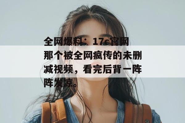 全网爆料:17c官网那个被全网疯传的未删减视频,看完后背一阵阵发凉。