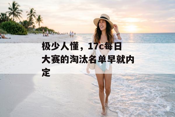 极少人懂,17c每日大赛的淘汰名单早就内定