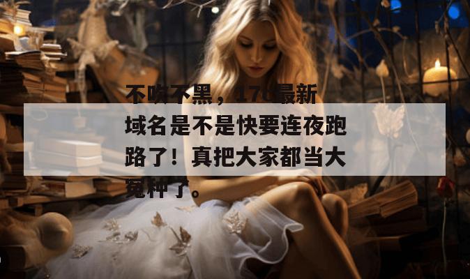 不吹不黑，17c最新域名是不是快要连夜跑路了！真把大家都当大冤种了。