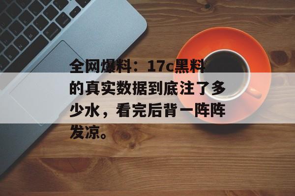 全网爆料：17c黑料的真实数据到底注了多少水，看完后背一阵阵发凉。