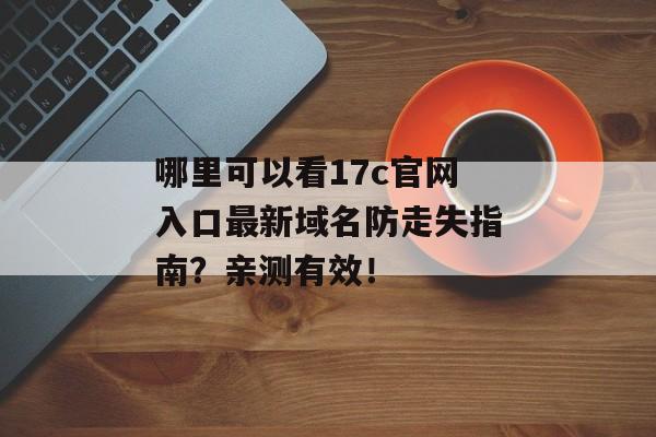 哪里可以看17c官网入口最新域名防走失指南？亲测有效！